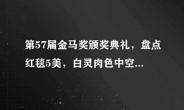 第57届金马奖颁奖典礼，盘点红毯5美，白灵肉色中空战袍压倒全场