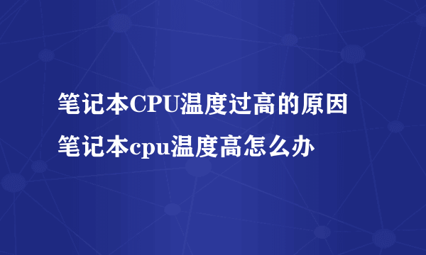 笔记本CPU温度过高的原因 笔记本cpu温度高怎么办