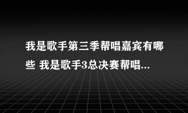 我是歌手第三季帮唱嘉宾有哪些 我是歌手3总决赛帮唱嘉宾歌单