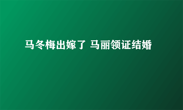 马冬梅出嫁了 马丽领证结婚