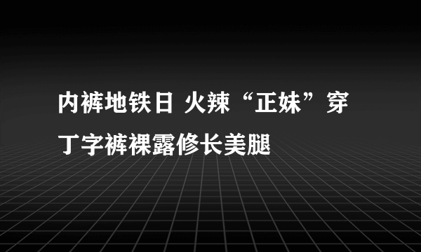 内裤地铁日 火辣“正妹”穿丁字裤裸露修长美腿