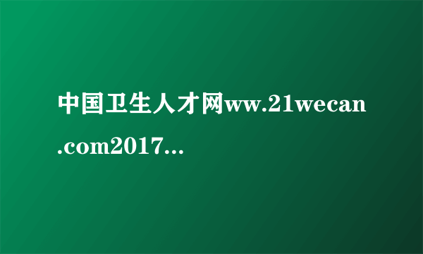 中国卫生人才网ww.21wecan.com2017护士资格考试成绩查询