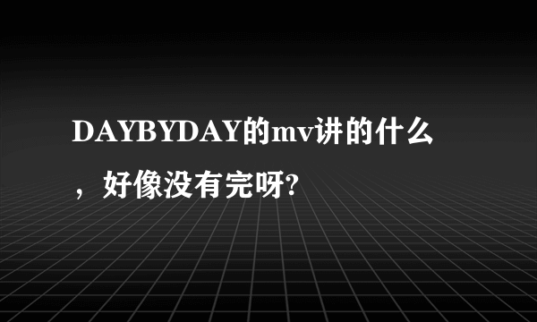 DAYBYDAY的mv讲的什么，好像没有完呀?