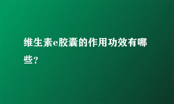 维生素e胶囊的作用功效有哪些？