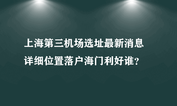 上海第三机场选址最新消息 详细位置落户海门利好谁？