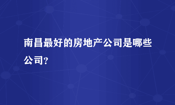 南昌最好的房地产公司是哪些公司？