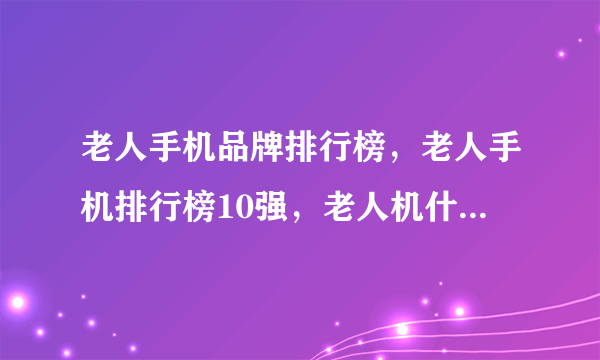 老人手机品牌排行榜，老人手机排行榜10强，老人机什么牌子好