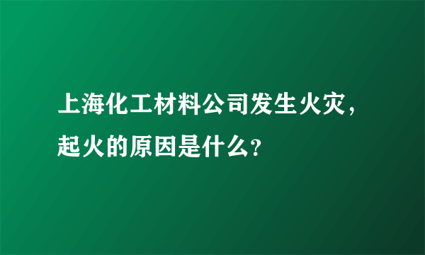 上海化工材料公司发生火灾，起火的原因是什么？