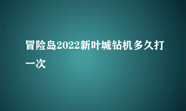 冒险岛2022新叶城钻机多久打一次