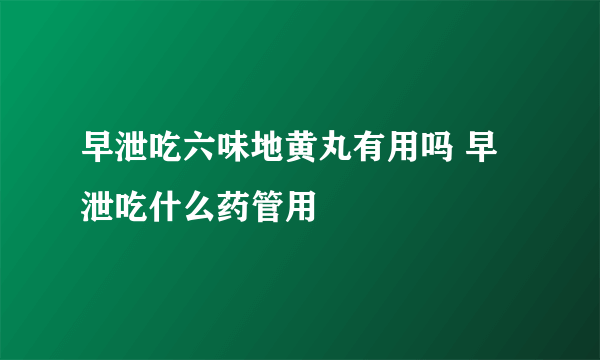 早泄吃六味地黄丸有用吗 早泄吃什么药管用