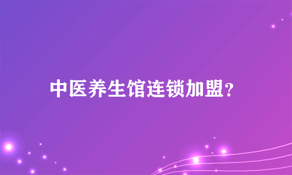 中医养生馆连锁加盟？