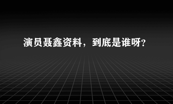 演员聂鑫资料，到底是谁呀？