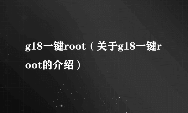 g18一键root（关于g18一键root的介绍）