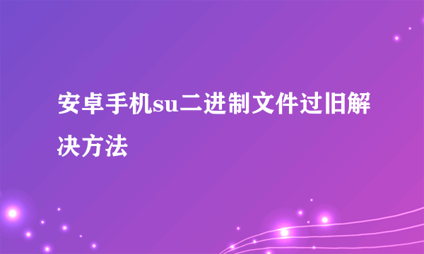 安卓手机su二进制文件过旧解决方法