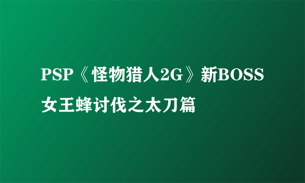 PSP《怪物猎人2G》新BOSS 女王蜂讨伐之太刀篇