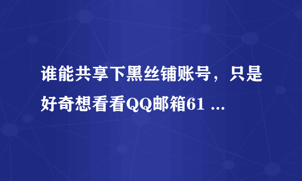 谁能共享下黑丝铺账号，只是好奇想看看QQ邮箱61 404 8927