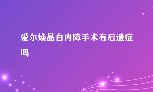 爱尔焕晶白内障手术有后遗症吗