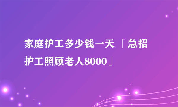 家庭护工多少钱一天 「急招护工照顾老人8000」