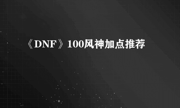 《DNF》100风神加点推荐