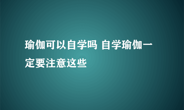 瑜伽可以自学吗 自学瑜伽一定要注意这些