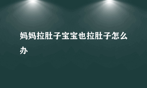 妈妈拉肚子宝宝也拉肚子怎么办