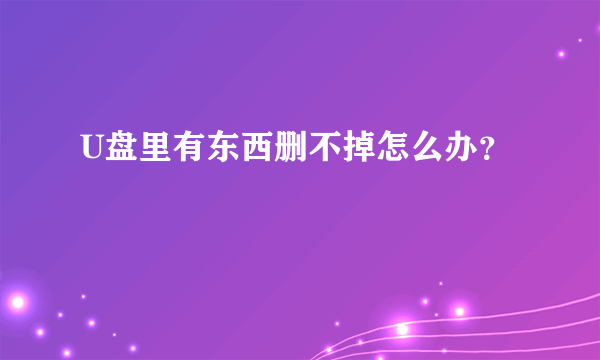 U盘里有东西删不掉怎么办？