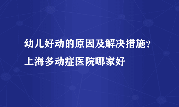 幼儿好动的原因及解决措施？上海多动症医院哪家好