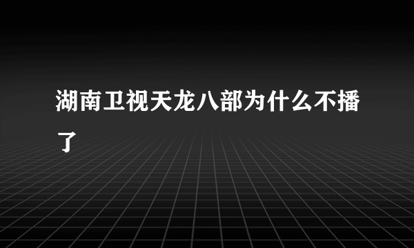 湖南卫视天龙八部为什么不播了