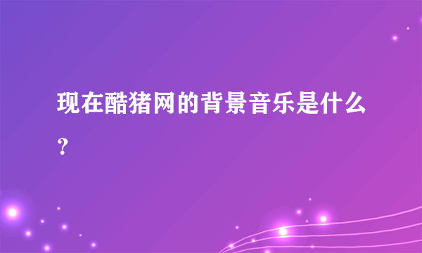 现在酷猪网的背景音乐是什么？