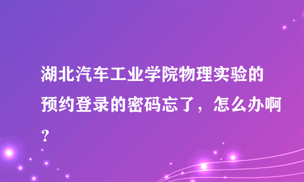 湖北汽车工业学院物理实验的预约登录的密码忘了，怎么办啊？