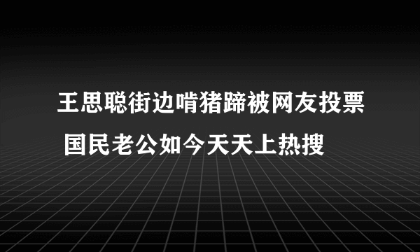 王思聪街边啃猪蹄被网友投票 国民老公如今天天上热搜