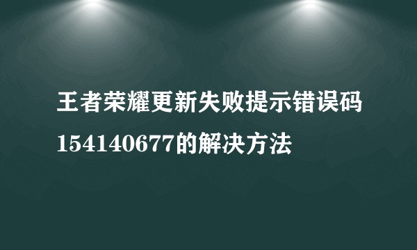 王者荣耀更新失败提示错误码154140677的解决方法