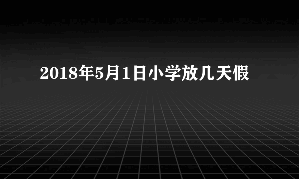 2018年5月1日小学放几天假