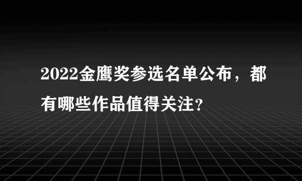 2022金鹰奖参选名单公布，都有哪些作品值得关注？