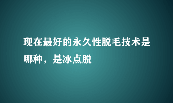 现在最好的永久性脱毛技术是哪种，是冰点脱