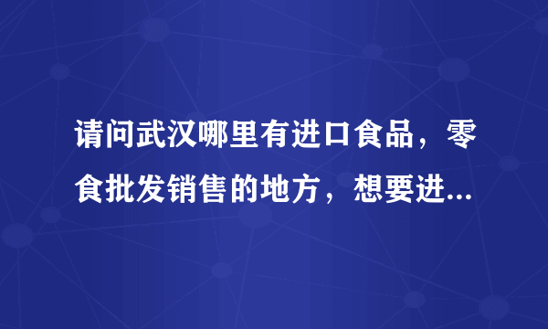 请问武汉哪里有进口食品，零食批发销售的地方，想要进货在哪里进货啊？品种多些的，最好可以看物选货的!