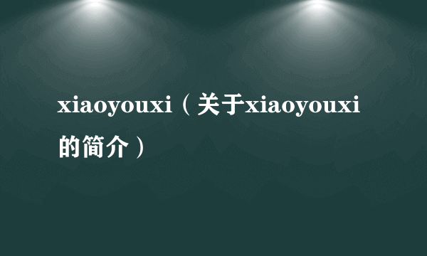 xiaoyouxi（关于xiaoyouxi的简介）