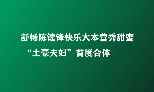 舒畅陈键锋快乐大本营秀甜蜜 “土豪夫妇”首度合体