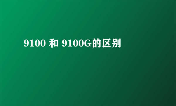 9100 和 9100G的区别