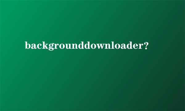 backgrounddownloader？