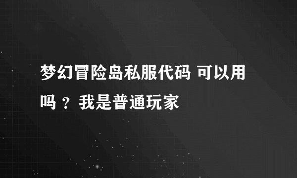 梦幻冒险岛私服代码 可以用吗 ？我是普通玩家