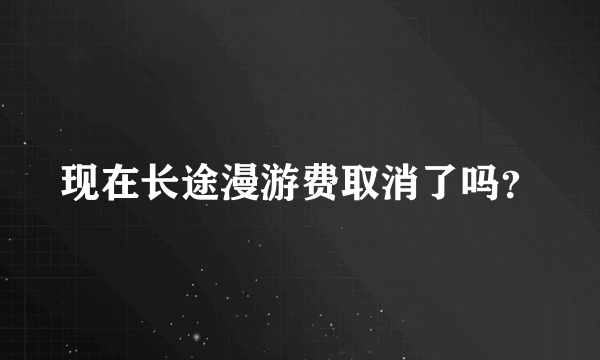 现在长途漫游费取消了吗？