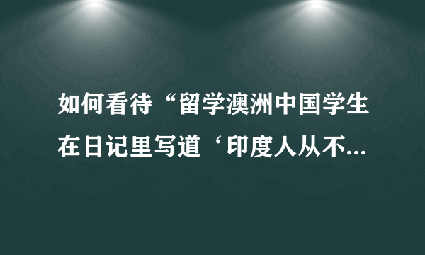 如何看待“留学澳洲中国学生在日记里写道‘印度人从不守时等‘大肆吐槽”这件事？