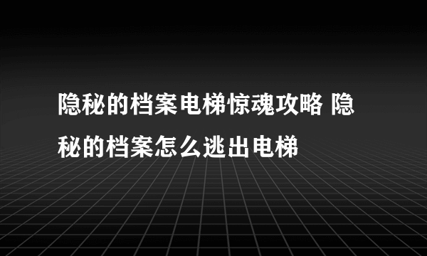 隐秘的档案电梯惊魂攻略 隐秘的档案怎么逃出电梯