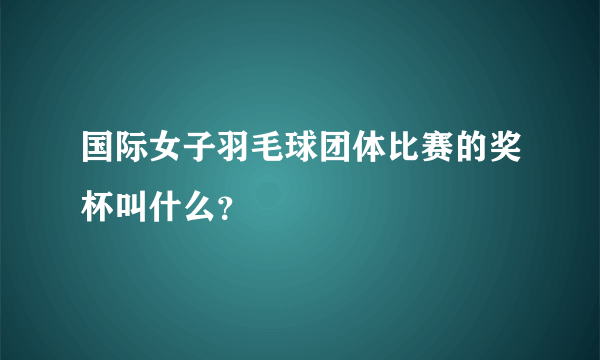 国际女子羽毛球团体比赛的奖杯叫什么？