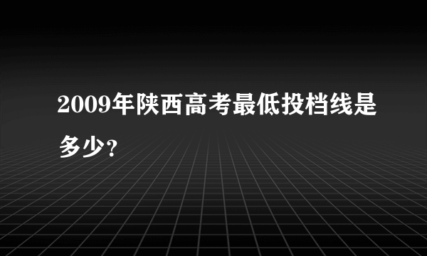 2009年陕西高考最低投档线是多少？