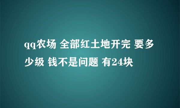 qq农场 全部红土地开完 要多少级 钱不是问题 有24块