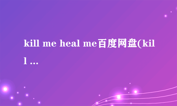 kill me heal me百度网盘(kill me heal me百度云)