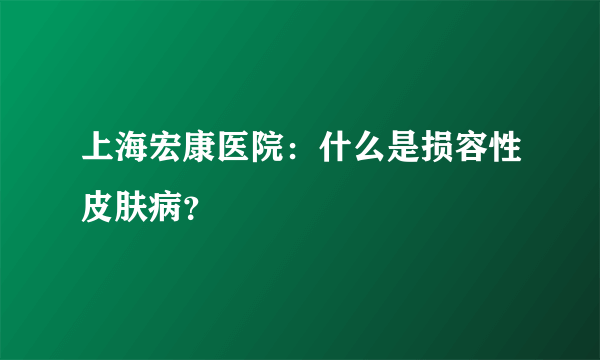 上海宏康医院：什么是损容性皮肤病？