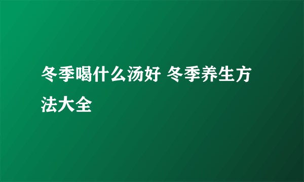 冬季喝什么汤好 冬季养生方法大全